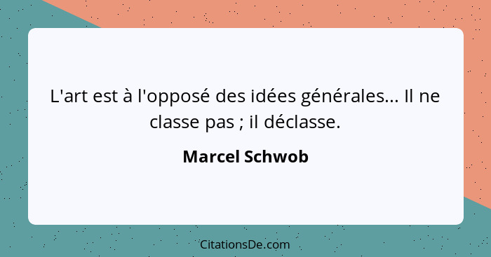 L'art est à l'opposé des idées générales... Il ne classe pas ; il déclasse.... - Marcel Schwob