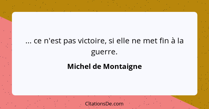 ... ce n'est pas victoire, si elle ne met fin à la guerre.... - Michel de Montaigne