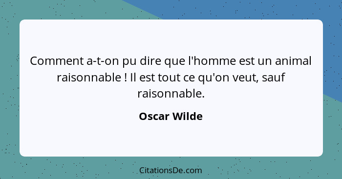 Comment a-t-on pu dire que l'homme est un animal raisonnable ! Il est tout ce qu'on veut, sauf raisonnable.... - Oscar Wilde