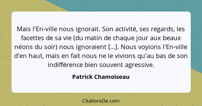 Mais l'En-ville nous ignorait. Son activité, ses regards, les facettes de sa vie (du matin de chaque jour aux beaux néons du soir... - Patrick Chamoiseau