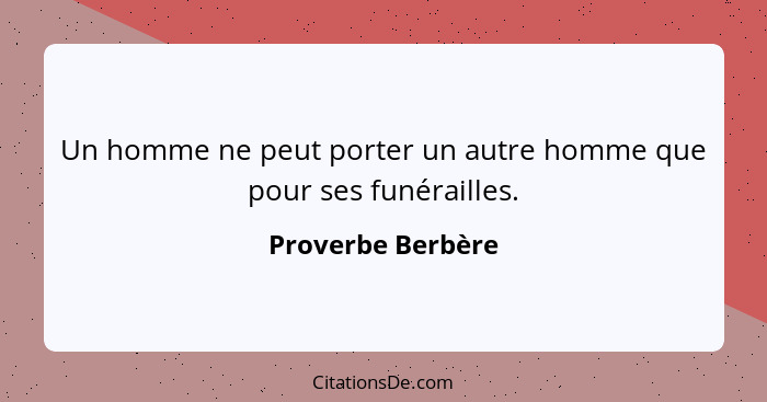 Un homme ne peut porter un autre homme que pour ses funérailles.... - Proverbe Berbère