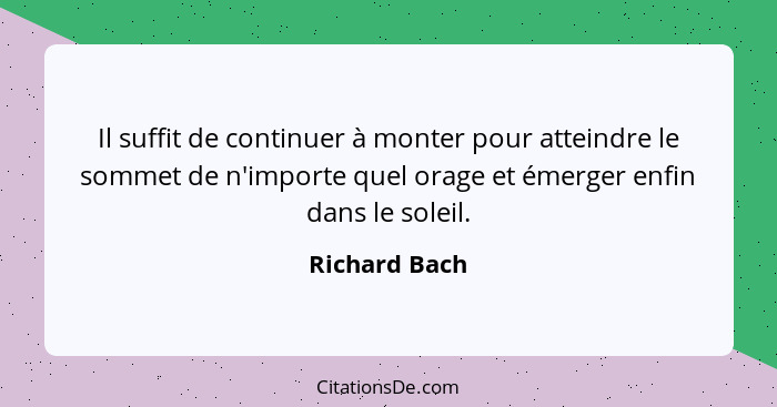 Il suffit de continuer à monter pour atteindre le sommet de n'importe quel orage et émerger enfin dans le soleil.... - Richard Bach