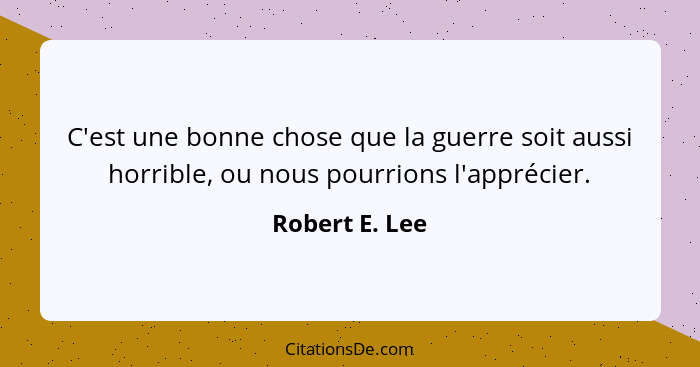 C'est une bonne chose que la guerre soit aussi horrible, ou nous pourrions l'apprécier.... - Robert E. Lee