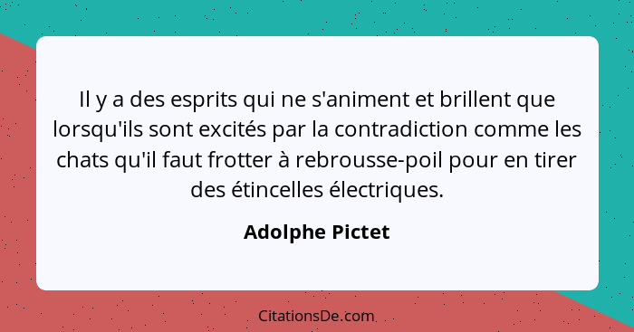 Il y a des esprits qui ne s'animent et brillent que lorsqu'ils sont excités par la contradiction comme les chats qu'il faut frotter à... - Adolphe Pictet