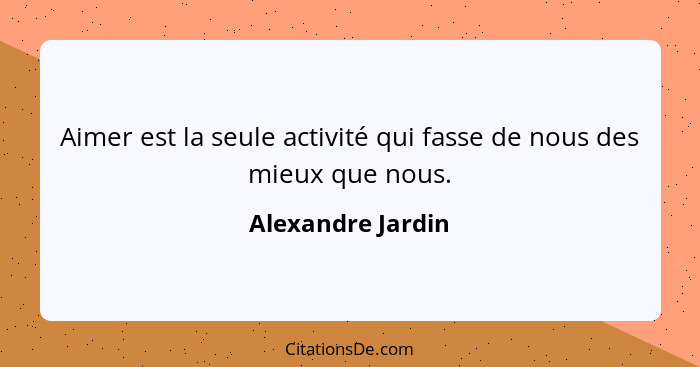 Aimer est la seule activité qui fasse de nous des mieux que nous.... - Alexandre Jardin