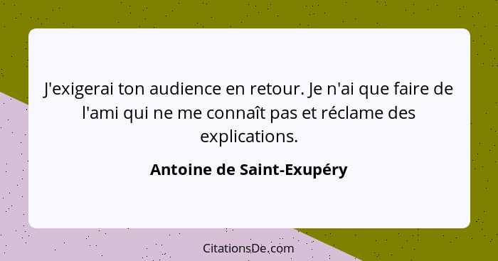 J'exigerai ton audience en retour. Je n'ai que faire de l'ami qui ne me connaît pas et réclame des explications.... - Antoine de Saint-Exupéry