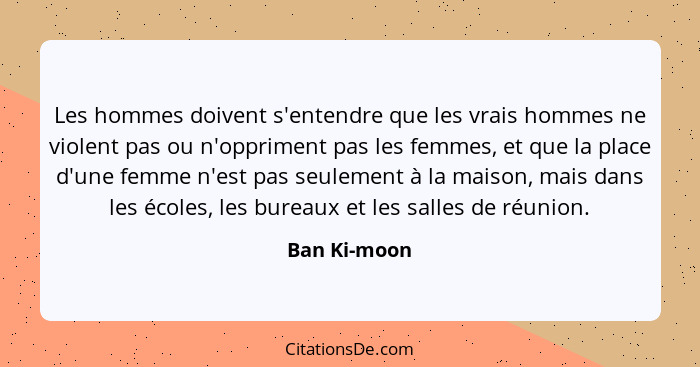 Les hommes doivent s'entendre que les vrais hommes ne violent pas ou n'oppriment pas les femmes, et que la place d'une femme n'est pas s... - Ban Ki-moon