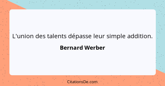 L'union des talents dépasse leur simple addition.... - Bernard Werber