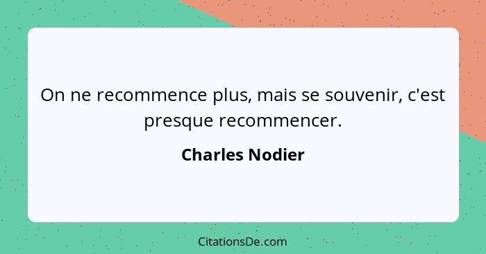 On ne recommence plus, mais se souvenir, c'est presque recommencer.... - Charles Nodier