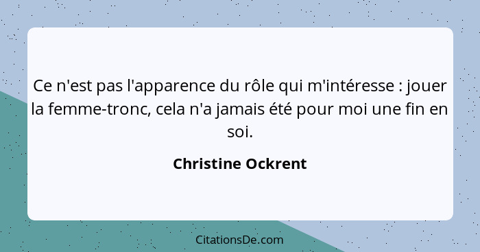 Ce n'est pas l'apparence du rôle qui m'intéresse : jouer la femme-tronc, cela n'a jamais été pour moi une fin en soi.... - Christine Ockrent