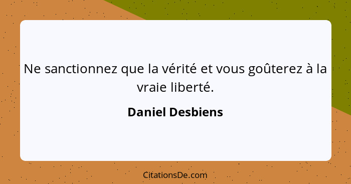 Ne sanctionnez que la vérité et vous goûterez à la vraie liberté.... - Daniel Desbiens