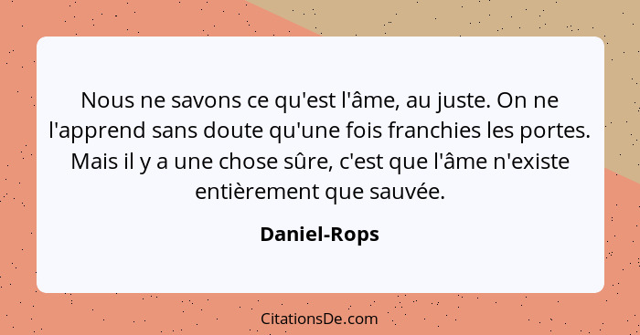 Nous ne savons ce qu'est l'âme, au juste. On ne l'apprend sans doute qu'une fois franchies les portes. Mais il y a une chose sûre, c'est... - Daniel-Rops