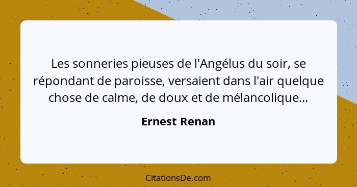 Les sonneries pieuses de l'Angélus du soir, se répondant de paroisse, versaient dans l'air quelque chose de calme, de doux et de mélanc... - Ernest Renan