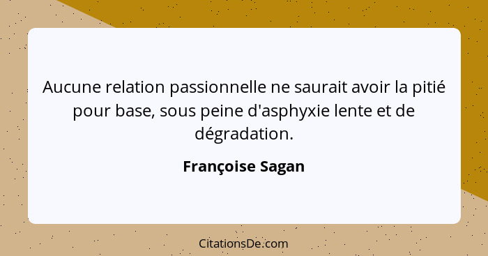 Aucune relation passionnelle ne saurait avoir la pitié pour base, sous peine d'asphyxie lente et de dégradation.... - Françoise Sagan