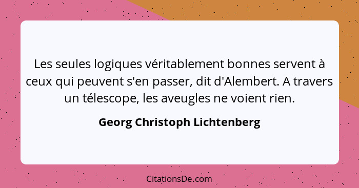 Les seules logiques véritablement bonnes servent à ceux qui peuvent s'en passer, dit d'Alembert. A travers un télescope,... - Georg Christoph Lichtenberg