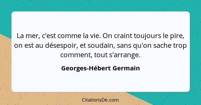 La mer, c'est comme la vie. On craint toujours le pire, on est au désespoir, et soudain, sans qu'on sache trop comment, tout... - Georges-Hébert Germain