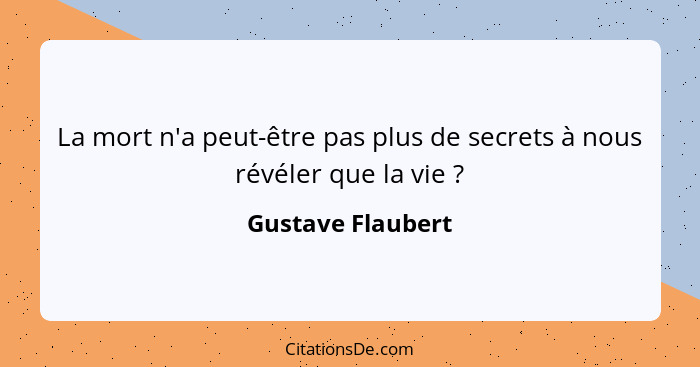 La mort n'a peut-être pas plus de secrets à nous révéler que la vie ?... - Gustave Flaubert