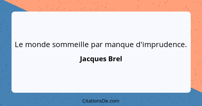 Le monde sommeille par manque d'imprudence.... - Jacques Brel