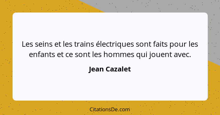 Les seins et les trains électriques sont faits pour les enfants et ce sont les hommes qui jouent avec.... - Jean Cazalet