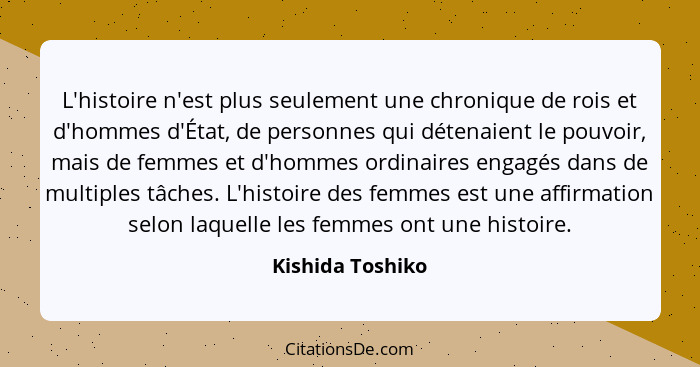 L'histoire n'est plus seulement une chronique de rois et d'hommes d'État, de personnes qui détenaient le pouvoir, mais de femmes et... - Kishida Toshiko