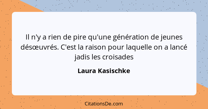 Il n'y a rien de pire qu'une génération de jeunes désœuvrés. C'est la raison pour laquelle on a lancé jadis les croisades... - Laura Kasischke