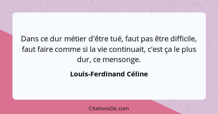 Dans ce dur métier d'être tué, faut pas être difficile, faut faire comme si la vie continuait, c'est ça le plus dur, ce menso... - Louis-Ferdinand Céline