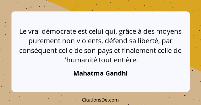Le vrai démocrate est celui qui, grâce à des moyens purement non violents, défend sa liberté, par conséquent celle de son pays et fin... - Mahatma Gandhi