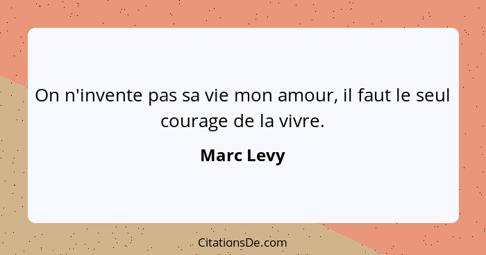 On n'invente pas sa vie mon amour, il faut le seul courage de la vivre.... - Marc Levy