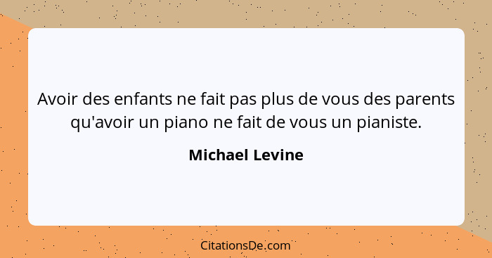 Avoir des enfants ne fait pas plus de vous des parents qu'avoir un piano ne fait de vous un pianiste.... - Michael Levine