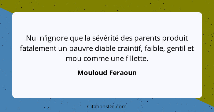 Nul n'ignore que la sévérité des parents produit fatalement un pauvre diable craintif, faible, gentil et mou comme une fillette.... - Mouloud Feraoun
