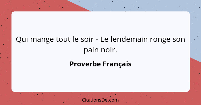 Qui mange tout le soir - Le lendemain ronge son pain noir.... - Proverbe Français