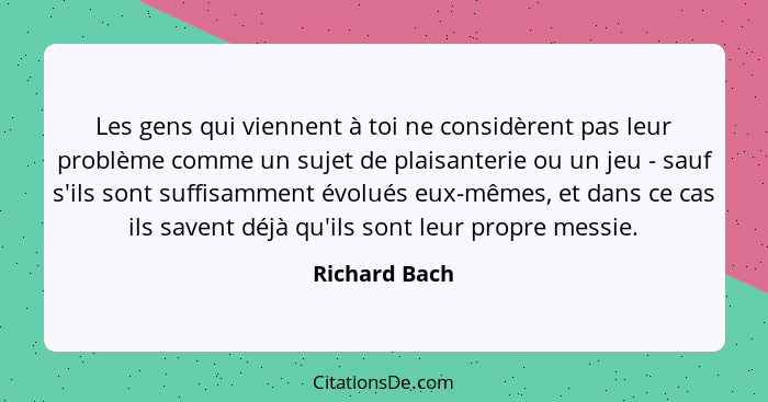 Les gens qui viennent à toi ne considèrent pas leur problème comme un sujet de plaisanterie ou un jeu - sauf s'ils sont suffisamment év... - Richard Bach