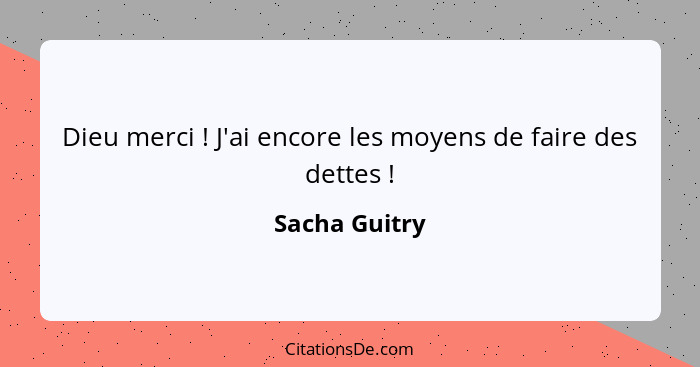 Dieu merci ! J'ai encore les moyens de faire des dettes !... - Sacha Guitry