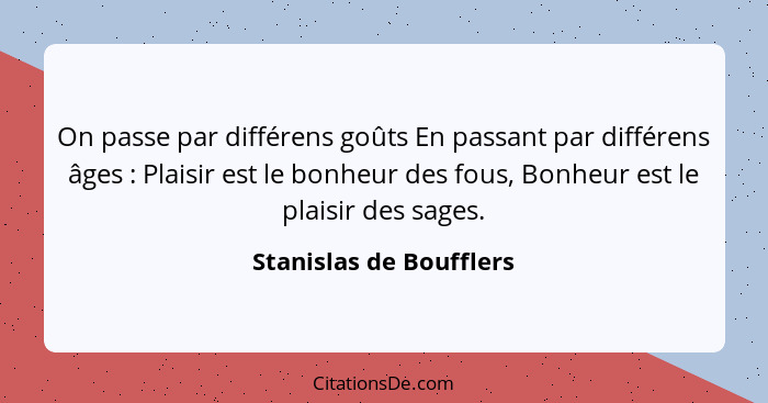 On passe par différens goûts En passant par différens âges : Plaisir est le bonheur des fous, Bonheur est le plaisir des... - Stanislas de Boufflers