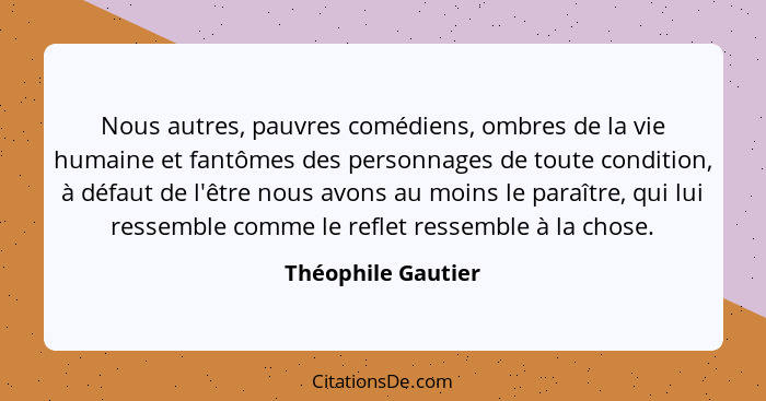 Nous autres, pauvres comédiens, ombres de la vie humaine et fantômes des personnages de toute condition, à défaut de l'être nous a... - Théophile Gautier