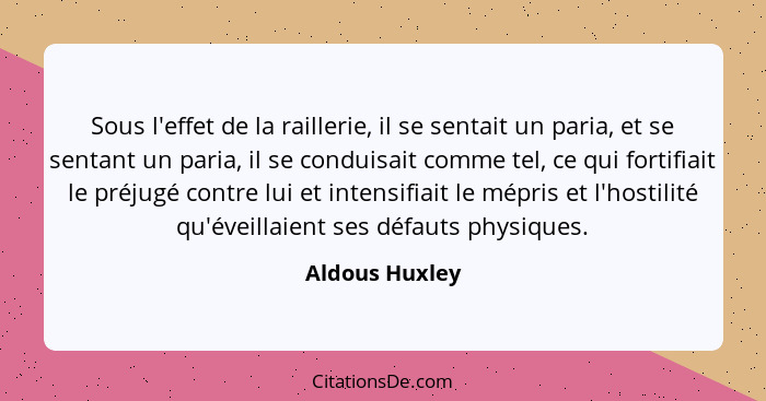 Sous l'effet de la raillerie, il se sentait un paria, et se sentant un paria, il se conduisait comme tel, ce qui fortifiait le préjugé... - Aldous Huxley