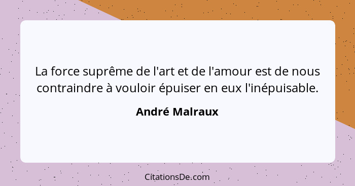 La force suprême de l'art et de l'amour est de nous contraindre à vouloir épuiser en eux l'inépuisable.... - André Malraux