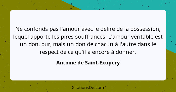 Ne confonds pas l'amour avec le délire de la possession, lequel apporte les pires souffrances. L'amour véritable est un don... - Antoine de Saint-Exupéry