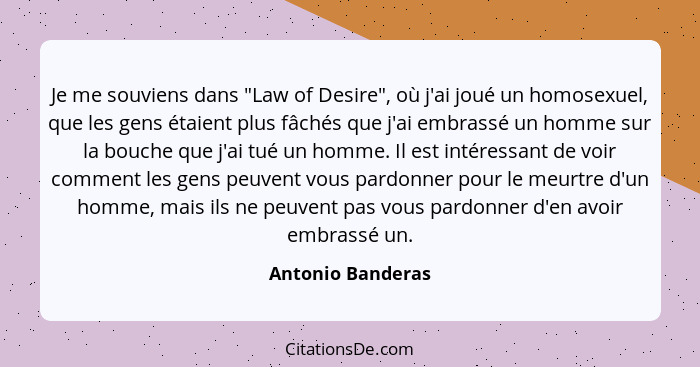Je me souviens dans "Law of Desire", où j'ai joué un homosexuel, que les gens étaient plus fâchés que j'ai embrassé un homme sur la... - Antonio Banderas