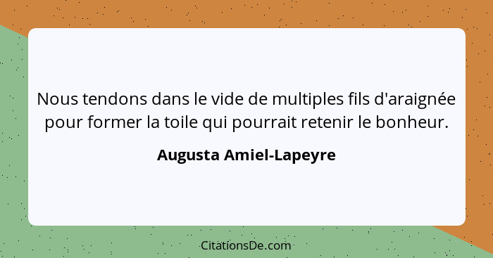 Nous tendons dans le vide de multiples fils d'araignée pour former la toile qui pourrait retenir le bonheur.... - Augusta Amiel-Lapeyre