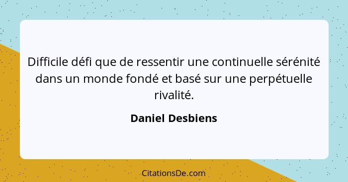 Difficile défi que de ressentir une continuelle sérénité dans un monde fondé et basé sur une perpétuelle rivalité.... - Daniel Desbiens