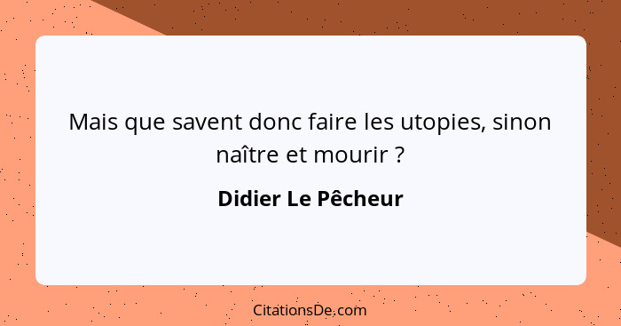 Mais que savent donc faire les utopies, sinon naître et mourir ?... - Didier Le Pêcheur