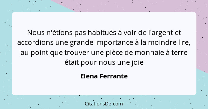 Nous n'étions pas habitués à voir de l'argent et accordions une grande importance à la moindre lire, au point que trouver une pièce d... - Elena Ferrante