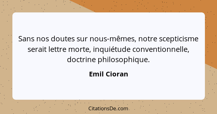 Sans nos doutes sur nous-mêmes, notre scepticisme serait lettre morte, inquiétude conventionnelle, doctrine philosophique.... - Emil Cioran