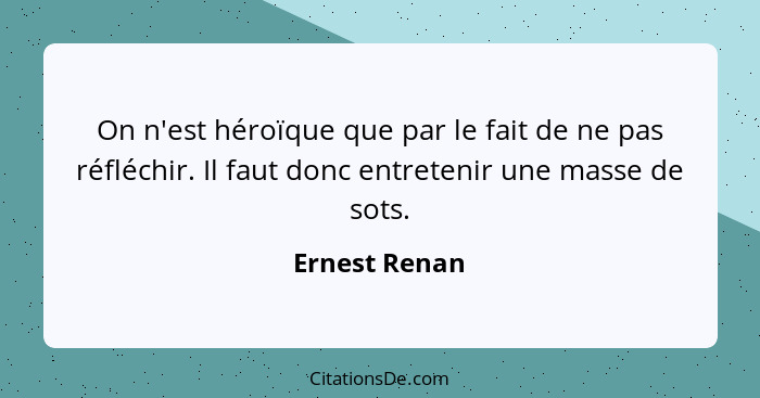 On n'est héroïque que par le fait de ne pas réfléchir. Il faut donc entretenir une masse de sots.... - Ernest Renan