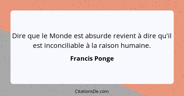 Dire que le Monde est absurde revient à dire qu'il est inconciliable à la raison humaine.... - Francis Ponge