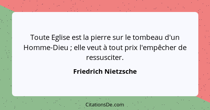 Toute Eglise est la pierre sur le tombeau d'un Homme-Dieu ; elle veut à tout prix l'empêcher de ressusciter.... - Friedrich Nietzsche