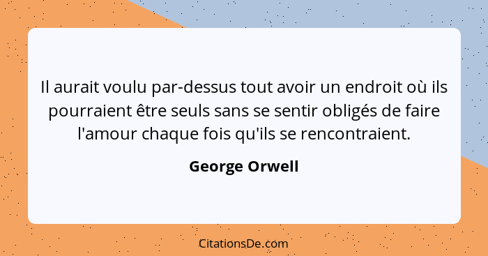 Il aurait voulu par-dessus tout avoir un endroit où ils pourraient être seuls sans se sentir obligés de faire l'amour chaque fois qu'i... - George Orwell