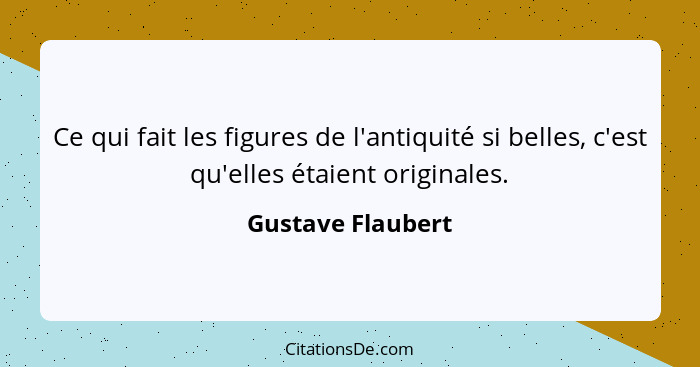 Ce qui fait les figures de l'antiquité si belles, c'est qu'elles étaient originales.... - Gustave Flaubert