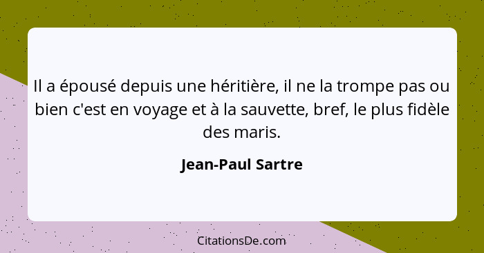 Il a épousé depuis une héritière, il ne la trompe pas ou bien c'est en voyage et à la sauvette, bref, le plus fidèle des maris.... - Jean-Paul Sartre